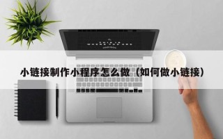娄底小链接制作小程序怎么做（如何做小链接）