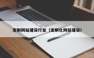 娄底定制网站建设行业（定制化网站建设）