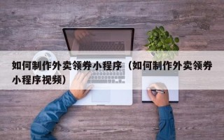 娄底如何制作外卖领券小程序（如何制作外卖领券小程序视频）