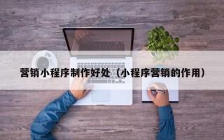 娄底营销小程序制作好处（小程序营销的作用）