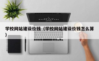 娄底学校网站建设价钱（学校网站建设价钱怎么算）