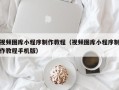 娄底视频图库小程序制作教程（视频图库小程序制作教程手机版）