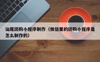 娄底汕尾团购小程序制作（微信里的团购小程序是怎么制作的）